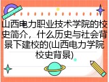 山西电力职业技术学院的校史简介，什么历史与社会背景下建校的(山西电力学院校史背景)