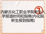 内蒙古化工职业学院新生入学报道时间和指南(内化院新生报到指南)