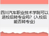 四川汽车职业技术学院可以进校后转专业吗？(入校后能否转专业)