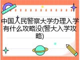 中国人民警察大学办理入学有什么攻略没(警大入学攻略)