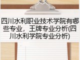 四川水利职业技术学院有哪些专业，王牌专业分析(四川水利学院专业分析)
