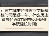石家庄城市经济职业学院建校时间是哪一年，什么历史背景(石家庄城市经济职业学院建校时间)