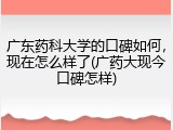 广东药科大学的口碑如何，现在怎么样了(广药大现今口碑怎样)