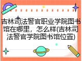 吉林司法警官职业学院图书馆在哪里，怎么样(吉林司法警官学院图书馆位置)