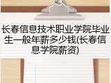 长春信息技术职业学院毕业生一般年薪多少钱(长春信息学院薪资)