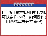 山西通用航空职业技术学院可以专升本吗，如何操作(山西航院专升本流程)