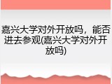 嘉兴大学对外开放吗，能否进去参观(嘉兴大学对外开放吗)