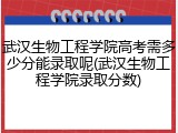 武汉生物工程学院高考需多少分能录取呢(武汉生物工程学院录取分数)