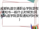 成都轨道交通职业学院录取通知书一般什么时候发(成都轨道学院录取通知何时发)