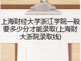 上海财经大学浙江学院一般要多少分才能录取(上海财大浙院录取线)