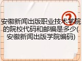 安徽新闻出版职业技术学院的院校代码和邮编是多少(安徽新闻出版学院编码)