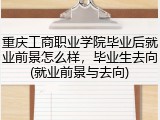 重庆工商职业学院毕业后就业前景怎么样，毕业生去向(就业前景与去向)