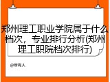 郑州理工职业学院属于什么档次，专业排行分析(郑州理工职院档次排行)