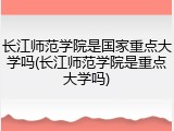长江师范学院是国家重点大学吗(长江师范学院是重点大学吗)