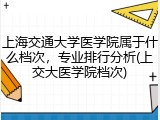 上海交通大学医学院属于什么档次，专业排行分析(上交大医学院档次)