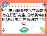 浙江电力职业技术学院是否有在职研究生,报考条件如何(浙江电力在职研究生条件)