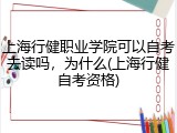 上海行健职业学院可以自考去读吗，为什么(上海行健自考资格)
