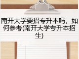 南开大学要招专升本吗，如何参考(南开大学专升本招生)
