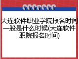 大连软件职业学院报名时间一般是什么时候(大连软件职院报名时间)