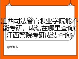 江西司法警官职业学院能不能考研，成绩在哪里查询(江西警院考研成绩查询)