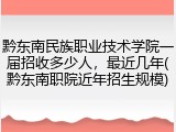 黔东南民族职业技术学院一届招收多少人，最近几年(黔东南职院近年招生规模)