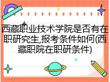 西藏职业技术学院是否有在职研究生,报考条件如何(西藏职院在职研条件)