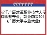浙江广厦建设职业技术大学有哪些专业，就业前景如何(广厦大学专业就业)