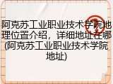 阿克苏工业职业技术学院地理位置介绍，详细地址在哪(阿克苏工业职业技术学院地址)