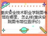重庆安全技术职业学院图书馆在哪里，怎么样(重庆安院图书馆位置评价)