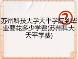 苏州科技大学天平学院到毕业要花多少学费(苏州科大天平学费)