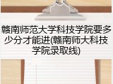 赣南师范大学科技学院要多少分才能进(赣南师大科技学院录取线)