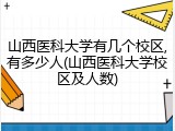 山西医科大学有几个校区,有多少人(山西医科大学校区及人数)