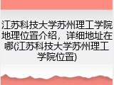 江苏科技大学苏州理工学院地理位置介绍，详细地址在哪(江苏科技大学苏州理工学院位置)