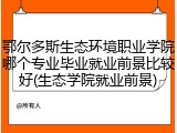鄂尔多斯生态环境职业学院哪个专业毕业就业前景比较好(生态学院就业前景)
