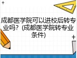 成都医学院可以进校后转专业吗？(成都医学院转专业条件)