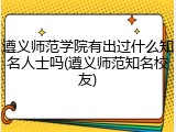 遵义师范学院有出过什么知名人士吗(遵义师范知名校友)
