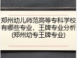 郑州幼儿师范高等专科学校有哪些专业，王牌专业分析(郑州幼专王牌专业)