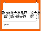 河北师范大学是双一流大学吗?(河北师大双一流？)