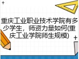 重庆工业职业技术学院有多少学生，师资力量如何(重庆工业学院师生规模)