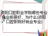 资阳口腔职业学院哪些专业就业前景好，为什么(资阳口腔职院好就业专业)