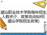 潮汕职业技术学院每年招生人数多少，政策变动如何(潮汕学院招生政策)