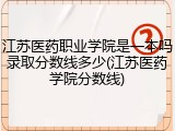 江苏医药职业学院是一本吗录取分数线多少(江苏医药学院分数线)