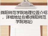 绵阳师范学院地理位置介绍，详细地址在哪(绵阳师范学院地址)