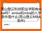 昆山登云科技职业学院有mba吗？emba和mba的入学条件是什么(昆山登云MBA条件)