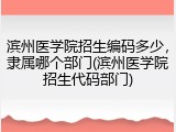 滨州医学院招生编码多少，隶属哪个部门(滨州医学院招生代码部门)