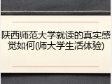 陕西师范大学就读的真实感觉如何(师大学生活体验)