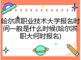 哈尔滨职业技术大学报名时间一般是什么时候(哈尔滨职大何时报名)
