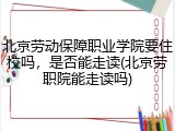 北京劳动保障职业学院要住校吗，是否能走读(北京劳职院能走读吗)