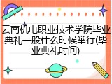 云南机电职业技术学院毕业典礼一般什么时候举行(毕业典礼时间)