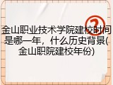 金山职业技术学院建校时间是哪一年，什么历史背景(金山职院建校年份)